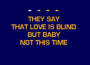 THEY SAY
THAT LOVE IS BLIND

BUT BABY
NOT THIS TIME