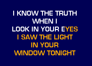 I KNOW THE TRUTH
WHEN I
LOOK IN YOUR EYES
I SAW THE LIGHT
IN YOUR
WNDOW TONIGHT