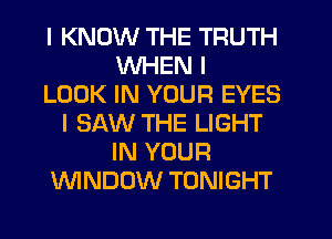 I KNOW THE TRUTH
WHEN I
LOOK IN YOUR EYES
I SAW THE LIGHT
IN YOUR
WNDOW TONIGHT