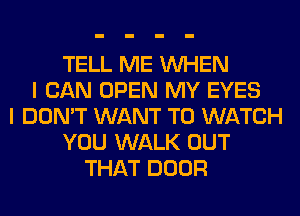 TELL ME WHEN
I CAN OPEN MY EYES
I DON'T WANT TO WATCH
YOU WALK OUT
THAT DOOR