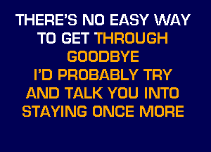 THERE'S N0 EASY WAY
TO GET THROUGH
GOODBYE
I'D PROBABLY TRY
AND TALK YOU INTO
STAYING ONCE MORE