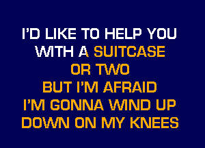 I'D LIKE TO HELP YOU
INITH A SUITCASE
OR TWO
BUT I'M AFRAID
I'M GONNA WIND UP
DOWN ON MY KNEES