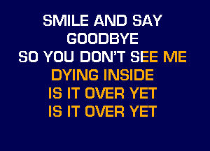 SMILE AND SAY
GOODBYE
SO YOU DON'T SEE ME
DYING INSIDE
IS IT OVER YET
IS IT OVER YET