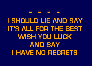 I SHOULD LIE AND SAY
ITS ALL FOR THE BEST
WISH YOU LUCK
AND SAY
I HAVE NO REGRETS