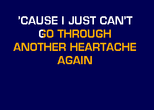 'CAUSE I JUST CAN'T
GO THROUGH
ANOTHER HEARTACHE
AGAIN