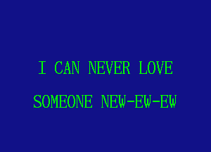 I CAN NEVER LOVE
SOMEONE NEW-EW-EW

g