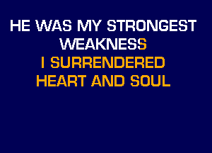 HE WAS MY STRONGEST
WEAKNESS
I SURRENDERED
HEART AND SOUL