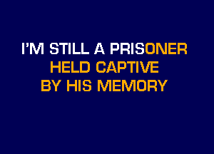 I'M STILL A PRISONER
HELD CAPTIVE

BY HIS MEMORY