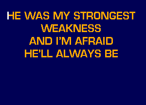 HE WAS MY STRONGEST
WEAKNESS
AND I'M AFRAID
HE'LL ALWAYS BE