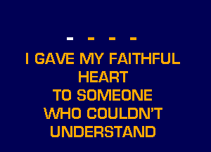 l GAVE MY FAITHFUL

HEART
T0 SOMEONE
WHO COULDN'T
UNDERSTAND
