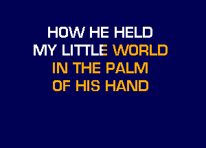 HOW HE HELD
MY LITI'LE WORLD
IN THE PALM

OF HIS HAND