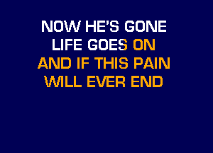 NOW HE'S GONE
LIFE GOES ON
AND IF THIS PAIN

WILL EVER END