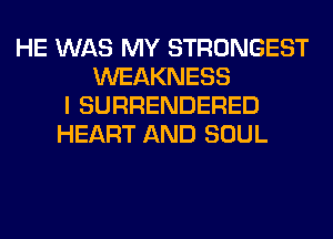 HE WAS MY STRONGEST
WEAKNESS
I SURRENDERED
HEART AND SOUL