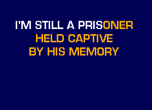 I'M STILL A PRISONER
HELD CAPTIVE
BY HIS MEMORY
