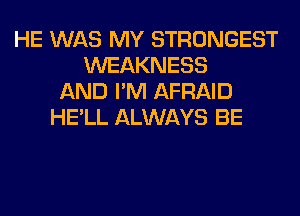 HE WAS MY STRONGEST
WEAKNESS
AND I'M AFRAID
HE'LL ALWAYS BE