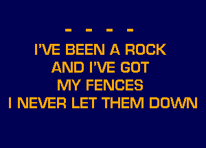 I'VE BEEN A ROCK
AND I'VE GOT
MY FENCES
I NEVER LET THEM DOWN