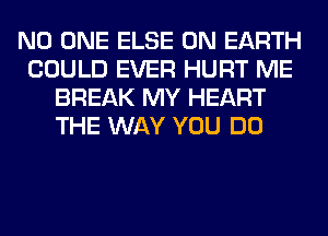 NO ONE ELSE ON EARTH
COULD EVER HURT ME
BREAK MY HEART
THE WAY YOU DO