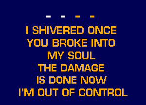 I SHIVERED ONCE
YOU BROKE INTO

MY SOUL
THE DAMAGE
IS DONE NOW

PM OUT OF CONTROL
