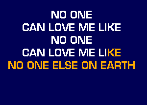 NO ONE
CAN LOVE ME LIKE
NO ONE
CAN LOVE ME LIKE
NO ONE ELSE ON EARTH