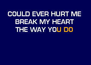 COULD EVER HURT ME
BREAK MY HEART
THE WAY YOU DO