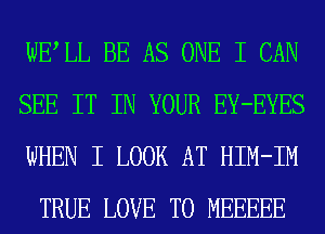 WELL BE AS ONE I CAN

SEE IT IN YOUR EY-EYES
WHEN I LOOK AT HIM-IM
TRUE LOVE TO MEEEEE