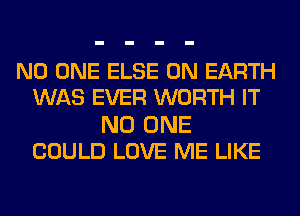 NO ONE ELSE ON EARTH
WAS EVER WORTH IT

NO ONE
COULD LOVE ME LIKE