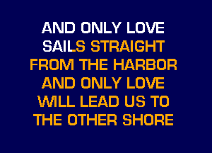 AND ONLY LOVE
SAILS STRAIGHT
FROM THE HARBOR
AND ONLY LOVE
WLL LEAD US TO
THE OTHER SHORE