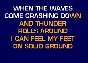 WHEN THE WAVES
COME CRASHING DOWN
AND THUNDER
ROLLS AROUND
I CAN FEEL MY FEET
0N SOLID GROUND