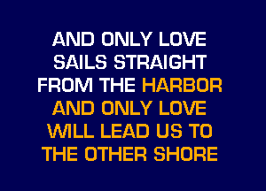 AND ONLY LOVE
SAILS STRAIGHT
FROM THE HARBOR
ND ONLY LOVE
WLL LEAD US TO
THE OTHER SHORE