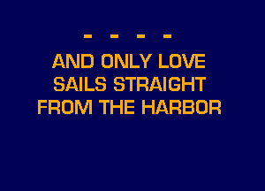 AND ONLY LOVE
SAILS STRAIGHT

FROM THE HARBOR