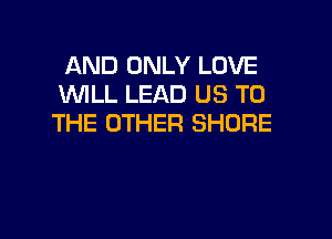 AND ONLY LOVE
WILL LEAD US TO

THE OTHER SHORE