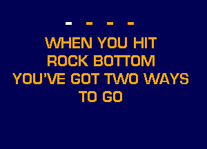 WHEN YOU HIT
ROCK BOTTOM

YOU'VE GOT W0 WAYS
TO GO