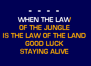 WHEN THE LAW
OF THE JUNGLE
IS THE LAW OF THE LAND
GOOD LUCK
STAYING ALIVE