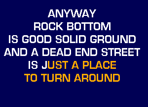 ANYWAY
ROCK BOTTOM
IS GOOD SOLID GROUND
AND A DEAD END STREET
IS JUST A PLACE
TO TURN AROUND