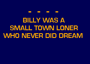 BILLY WAS A
SMALL TOWN LONER
WHO NEVER DID DREAM