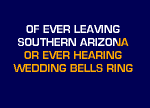 0F EVER LEAVING
SOUTHERN ARIZONA

0R EVER HEARING
WEDDING BELLS RING