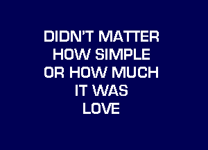 DIDN'T MATTER
HOW SIMPLE
0R HOW MUCH

IT WAS
LOVE