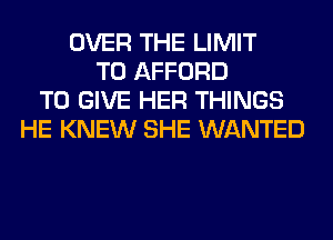 OVER THE LIMIT
T0 AFFORD
TO GIVE HER THINGS
HE KNEW SHE WANTED