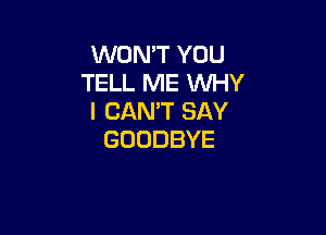 WONT YOU
TELL ME WHY
I CAN'T SAY

GOODBYE