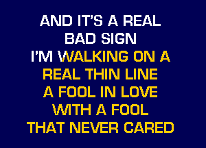 AND ITS A REAL
BAD SIGN
I'M WALKING ON A
REAL THIN LINE
A FOOL IN LOVE
WITH A FOOL
THAT NEVER CARED