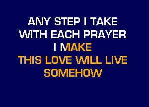 ANY STEP I TAKE
1WITH EACH PRAYER
I MAKE
THIS LOVE WILL LIVE
SOMEHOW