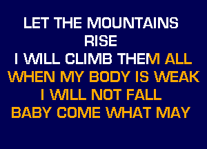 LET THE MOUNTAINS
RISE
I WILL CLIMB THEM ALL
WHEN MY BODY IS WEAK
I WILL NOT FALL
BABY COME WHAT MAY