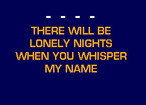 THERE WILL BE
LONELY NIGHTS
WHEN YOU WHISPER
MY NAME