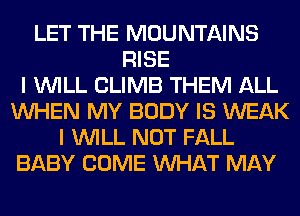 LET THE MOUNTAINS
RISE
I WILL CLIMB THEM ALL
WHEN MY BODY IS WEAK
I WILL NOT FALL
BABY COME WHAT MAY