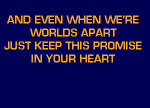 AND EVEN WHEN WERE
WORLDS APART
JUST KEEP THIS PROMISE
IN YOUR HEART