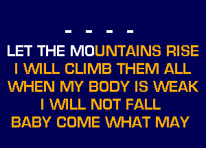 LET THE MOUNTAINS RISE
I WILL CLIMB THEM ALL
WHEN MY BODY IS WEAK
I WILL NOT FALL
BABY COME WHAT MAY