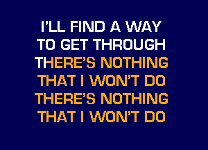 I'LL FIND A WAY
TO GET THROUGH
THERE'S NOTHING
THAT I WON'T DO
THERE'S NOTHING

THAT I WON'T DO I