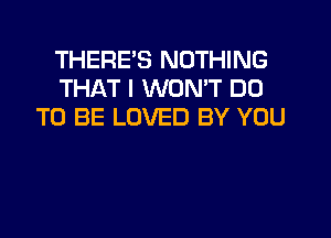 THERE'S NOTHING
THAT I WON'T DO
TO BE LOVED BY YOU