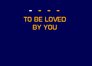 TO BE LOVED
BY YOU
