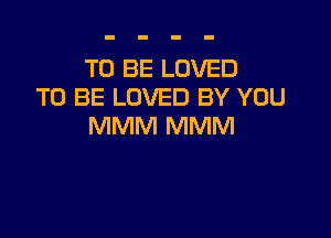 TO BE LOVED
TO BE LOVED BY YOU

MMM MMM